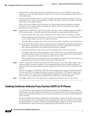 Page 410 
16-8
Cisco ASA Series Firewall ASDM Configuration Guide
 
Chapter 16      Using the Cisco Unified Communication Wizard
  Configuring the Phone Proxy by using the Unified Communication Wizard
Selecting the Use interface IP radio button configures the server to use the IP address of the public 
interface. You select the public interface in step 4 of the wizard when you configure the public network 
for the phone proxy.
If the Use interface IP radio button is selected, you must specify port translation...