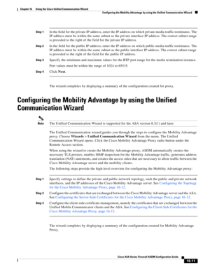 Page 413 
16-11
Cisco ASA Series Firewall ASDM Configuration Guide
 
Chapter 16      Using the Cisco Unified Communication Wizard
  Configuring the Mobility Advantage by using the Unified Communication Wizard
Step 1In the field for the private IP address, enter the IP address on which private media traffic terminates. The 
IP address must be within the same subnet as the private interface IP address. The correct subnet range 
is provided to the right of the field for the private IP address. 
Step 2In the field...