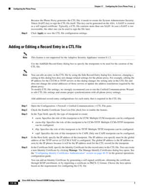 Page 446 
17-16
Cisco ASA Series Firewall ASDM Configuration Guide
 
Chapter 17      Configuring the Cisco Phone Proxy
  Configuring the Phone Proxy
Because the Phone Proxy generates the CTL file, it needs to create the System Administrator Security 
Token (SAST) key to sign the CTL file itself. This key can be generated on the ASA. A SAST is created 
as a self-signed certificate. Typically, a CTL file contains more than one SAST. In case a SAST is not 
recoverable, the other one can be used to sign the file...