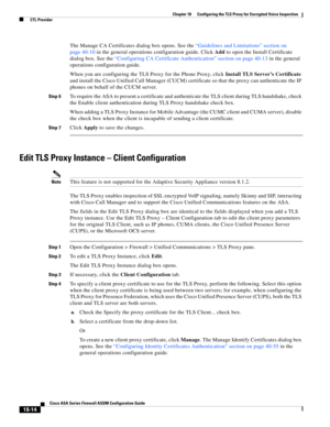 Page 466 
18-14
Cisco ASA Series Firewall ASDM Configuration Guide
 
Chapter 18      Configuring the TLS Proxy for Encrypted Voice Inspection
  CTL Provider
The Manage CA Certificates dialog box opens. See the “Guidelines and Limitations” section on 
page 40-10 in the general operations configuration guide. Click Add to open the Install Certificate 
dialog box. See the “Configuring CA Certificate Authentication” section on page 40-13 in the general 
operations configuration guide. 
When you are configuring the...