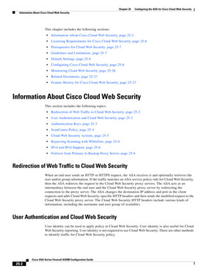 Page 570 
25-2
Cisco ASA Series Firewall ASDM Configuration Guide
 
Chapter 25      Configuring the ASA for Cisco Cloud Web Security
  Information About Cisco Cloud Web Security
This chapter includes the following sections:
Information About Cisco Cloud Web Security, page 25-2
Licensing Requirements for Cisco Cloud Web Security, page 25-6
Prerequisites for Cloud Web Security, page 25-7
Guidelines and Limitations, page 25-7
Default Settings, page 25-8
Configuring Cisco Cloud Web Security, page 25-8
Monitoring...