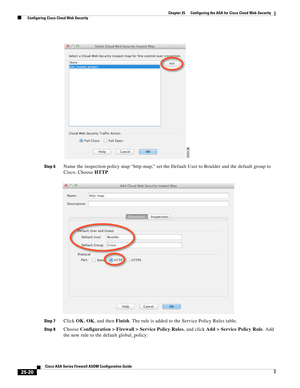 Page 588 
25-20
Cisco ASA Series Firewall ASDM Configuration Guide
 
Chapter 25      Configuring the ASA for Cisco Cloud Web Security
  Configuring Cisco Cloud Web Security
Step 6Name the inspection policy map “http-map,” set the Default User to Boulder and the default group to 
Cisco. Choose HTTP.
Step 7Click OK, OK, and then Finish. The rule is added to the Service Policy Rules table.
Step 8Choose Configuration > Firewall > Service Policy Rules, and click Add > Service Policy Rule. Add 
the new rule to the...