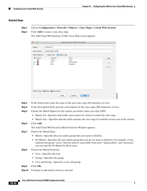 Page 592 
25-24
Cisco ASA Series Firewall ASDM Configuration Guide
 
Chapter 25      Configuring the ASA for Cisco Cloud Web Security
  Configuring Cisco Cloud Web Security
Detailed Steps
Step 1Choose Configuration > Firewall > Objects > Class Maps > Cloud Web Security.
Step 2Click Add to create a new class map.
The Add Cloud Web Security Traffic Class Map screen appears.
Step 3In the Name field, enter the name of the new class map (40 characters or less).
Step 4In the Description field, provide a description...