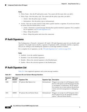 Page 630 
28-6
Cisco ASA Series Firewall ASDM Configuration Guide
 
Chapter 28      Using Protection Tools
  Configuring IP Audit for Basic IPS Support
Fields
Policy Name—Sets the IP audit policy name. You cannot edit the name after you add it.
Policy Type—Sets the policy type. You cannot edit the policy type after you add it.
–Attack—Sets the policy type as attack.
–Information—Sets the policy type as informational.
Action—Sets one or more actions to take when a packet matches a signature. If you do not choose...