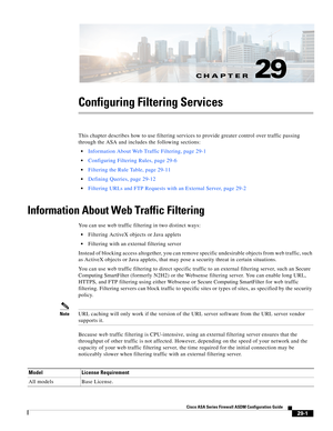 Page 637CH A P T E R
 
29-1
Cisco ASA Series Firewall ASDM Configuration Guide
 
29
Configuring Filtering Services
This chapter describes how to use filtering services to provide greater control over traffic passing 
through the ASA and includes the following sections:
Information About Web Traffic Filtering, page 29-1
Configuring Filtering Rules, page 29-6
Filtering the Rule Table, page 29-11
Defining Queries, page 29-12
Filtering URLs and FTP Requests with an External Server, page 29-2 
Information About Web...