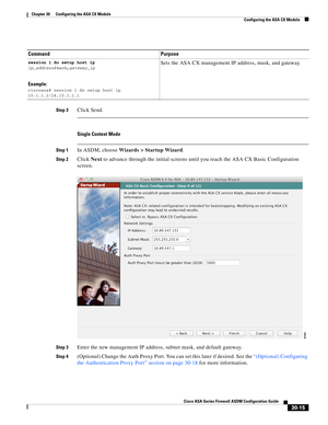Page 665 
30-15
Cisco ASA Series Firewall ASDM Configuration Guide
 
Chapter 30      Configuring the ASA CX Module
  Configuring the ASA CX Module
Step 3Click Send.
Single Context Mode
Step 1In ASDM, choose Wizards > Startup Wizard.
Step 2Click Next to advance through the initial screens until you reach the ASA CX Basic Configuration 
screen.
Step 3Enter the new management IP address, subnet mask, and default gateway.
Step 4(Optional) Change the Auth Proxy Port. You can set this later if desired. See the...
