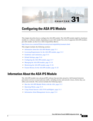 Page 685CH A P T E R
 
31-1
Cisco ASA Series Firewall ASDM Configuration Guide
 
31
Configuring the ASA IPS Module
This chapter describes how to configure the ASA IPS module. The ASA IPS module might be a hardware 
module or a software module, depending on your ASA model. For a list of supported ASA IPS modules 
per ASA model, see the Cisco ASA Compatibility Matrix:
http://www.cisco.com/en/US/docs/security/asa/compatibility/asamatrx.html
This chapter includes the following sections:
Information About the ASA IPS...