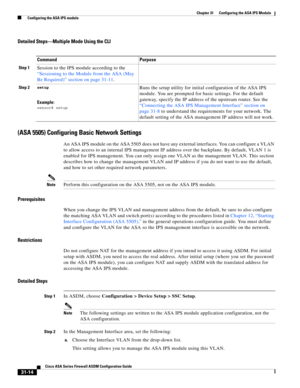 Page 698 
31-14
Cisco ASA Series Firewall ASDM Configuration Guide
 
Chapter 31      Configuring the ASA IPS Module
  Configuring the ASA IPS module
Detailed Steps—Multiple Mode Using the CLI
(ASA 5505) Configuring Basic Network Settings
An ASA IPS module on the ASA 5505 does not have any external interfaces. You can configure a VLAN 
to allow access to an internal IPS management IP address over the backplane. By default, VLAN 1 is 
enabled for IPS management. You can only assign one VLAN as the management VLAN....