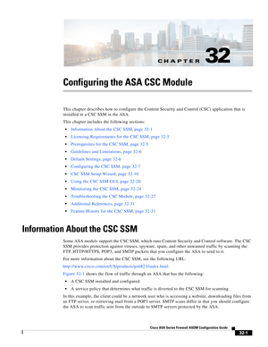 Page 711CH A P T E R
 
32-1
Cisco ASA Series Firewall ASDM Configuration Guide
 
32
Configuring the ASA CSC Module
This chapter describes how to configure the Content Security and Control (CSC) application that is 
installed in a CSC SSM in the ASA.
This chapter includes the following sections:
Information About the CSC SSM, page 32-1
Licensing Requirements for the CSC SSM, page 32-5
Prerequisites for the CSC SSM, page 32-5
Guidelines and Limitations, page 32-6
Default Settings, page 32-6
Configuring the CSC...