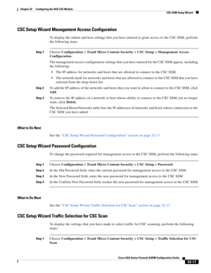 Page 727 
32-17
Cisco ASA Series Firewall ASDM Configuration Guide
 
Chapter 32      Configuring the ASA CSC Module
  CSC SSM Setup Wizard
CSC Setup Wizard Management Access Configuration
To display the subnet and host settings that you have entered to grant access to the CSC SSM, perform 
the following steps:
Step 1Choose Configuration > Trend Micro Content Security > CSC Setup > Management Access 
Configuration.
The management access configuration settings that you have entered for the CSC SSM appear,...