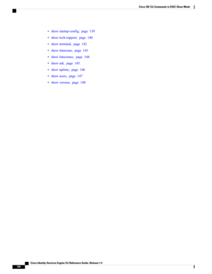Page 112•showstartup-config,page139
•showtech-support,page140
•showterminal,page142
•showtimezone,page143
•showtimezones,page144
•showudi,page145
•showuptime,page146
•showusers,page147
•showversion,page148
   Cisco Identity Services Engine CLI Reference Guide, Release 1.4
104
Cisco ISE CLI Commands in EXEC Show Mode 