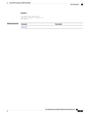 Page 127Example 2
ise/admin#showicmp_statusicmpechoresponseisturnedoffise/admin#
Related CommandsDescriptionCommand
icmpecho
Cisco Identity Services Engine CLI Reference Guide, Release 1.4    
119
Cisco ISE CLI Commands in EXEC Show Mode
show icmp-status 