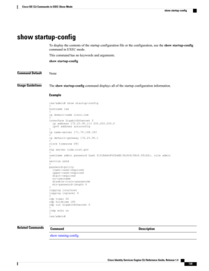 Page 147show startup-config
Todisplaythecontentsofthestartupconfigurationfileortheconfiguration,usetheshowstartup-config
commandinEXECmode.
Thiscommandhasnokeywordsandarguments.
showstartup-config
Command DefaultNone
Usage GuidelinesTheshowstartup-configcommanddisplaysallofthestartupconfigurationinformation.
Example...