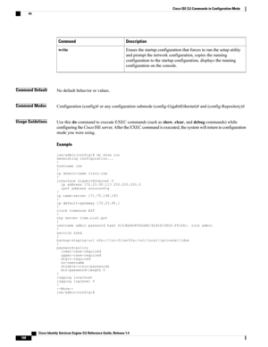 Page 176DescriptionCommand
Erasesthestartupconfigurationthatforcestorunthesetuputility
andpromptthenetworkconfiguration,copiestherunning
configurationtothestartupconfiguration,displaystherunning
configurationontheconsole.
write
Command DefaultNodefaultbehaviororvalues.
Command ModesConfiguration(config)#oranyconfigurationsubmode(config-GigabitEthernet)#and(config-Repository)#
Usage GuidelinesUsethisdocommandtoexecuteEXECcommands(suchasshow,clear,anddebugcommands)while...