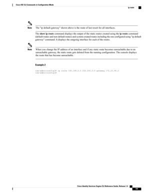 Page 199The"ipdefault-gateway"shownaboveistherouteoflastresortforallinterfaces.Note
Theshowiproutecommanddisplaystheoutputofthestaticroutescreatedusingtheiproutecommand
(defaultroutesandnon-defaultroutes)andsystemcreatedroutesincludingtheoneconfiguredusing"ipdefault
gateway"command.Itdisplaystheoutgoinginterfaceforeachoftheroutes.
WhenyouchangetheIPaddressofaninterfaceandifanystaticroutebecomesunreachableduetoan...