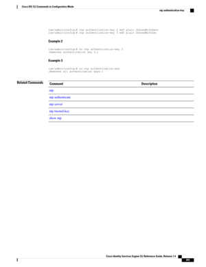 Page 211ise/admin(config)#ntpauthentication-key2md5plainSharedWithServise/admin(config)#ntpauthentication-key3md5plainSharedWithSer
Example 2
ise/admin(config)#nontpauthentication-key3(Removesauthenticationkey3.)
Example 3
ise/admin(config)#nontpauthentication-key(Removesallauthenticationkeys.)
Related CommandsDescriptionCommand
ntp
ntpauthenticate
ntpserver
ntptrusted-key
showntp
Cisco Identity Services Engine CLI Reference Guide, Release 1.4    
203
Cisco ISE CLI Commands in Configuration Mode
ntp...