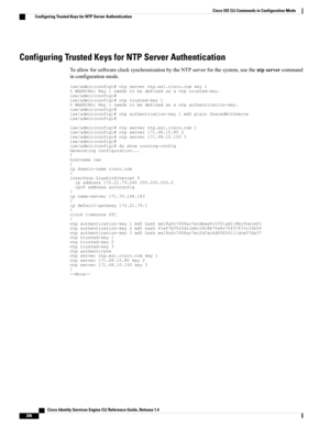 Page 214Configuring Trusted Keys for NTP Server Authentication
ToallowforsoftwareclocksynchronizationbytheNTPserverforthesystem,usethentpservercommand
inconfigurationmode.
ise/admin(config)#ntpserverntp.esl.cisco.comkey1%WARNING:Key1needstobedefinedasantptrusted-key.ise/admin(config)#ise/admin(config)#ntptrusted-key1%WARNING:Key1needstobedefinedasantpauthentication-key.ise/admin(config)#ise/admin(config)#ntpauthentication-key1md5plainSharedWithServeise/admin(config)#...