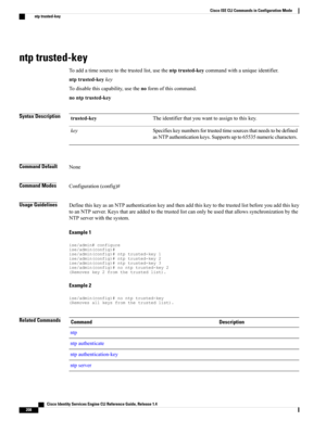 Page 216ntp trusted-key
Toaddatimesourcetothetrustedlist,usethentptrusted-keycommandwithauniqueidentifier.
ntptrusted-keykey
Todisablethiscapability,usethenoformofthiscommand.
nontptrusted-key
Syntax DescriptionTheidentifierthatyouwanttoassigntothiskey.trusted-key
Specifieskeynumbersfortrustedtimesourcesthatneedstobedefined
asNTPauthenticationkeys.Supportsupto65535numericcharacters.
key
Command DefaultNone
Command ModesConfiguration(config)#
Usage...