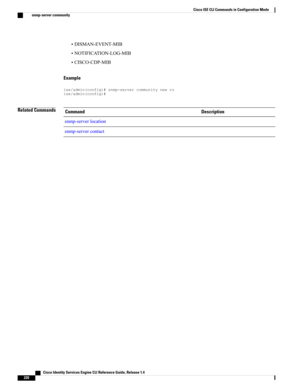 Page 228•DISMAN-EVENT-MIB
•NOTIFICATION-LOG-MIB
•CISCO-CDP-MIB
Example
ise/admin(config)#snmp-servercommunitynewroise/admin(config)#
Related CommandsDescriptionCommand
snmp-serverlocation
snmp-servercontact
   Cisco Identity Services Engine CLI Reference Guide, Release 1.4
220
Cisco ISE CLI Commands in Configuration Mode
snmp-server community 