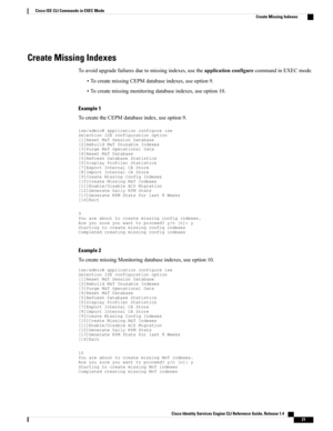 Page 29Create Missing Indexes
Toavoidupgradefailuresduetomissingindexes,usetheapplicationconfigurecommandinEXECmode.
•TocreatemissingCEPMdatabaseindexes,useoption9.
•Tocreatemissingmonitoringdatabaseindexes,useoption10.
Example 1
TocreatetheCEPMdatabaseindex,useoption9....