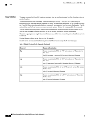 Page 56Usage GuidelinesThecopycommandinCiscoISEcopiesarunningorstartupconfigurationandlogfilesfromthesystemto
anotherlocation.
Thefundamentalfunctionofthecopycommandallowsyoutocopyafile(suchasasystemimageor
configurationfile)fromonelocationtoanotherlocation.Thesourceanddestinationforthefilespecifieduses
theCiscoISEfilesystem,throughwhichyoucanspecifyanysupportedlocalorremotefilelocation.Thefile
systembeingused(alocalmemorysourceoraremotesystem)dictatesthesyntaxusedinthecommand....