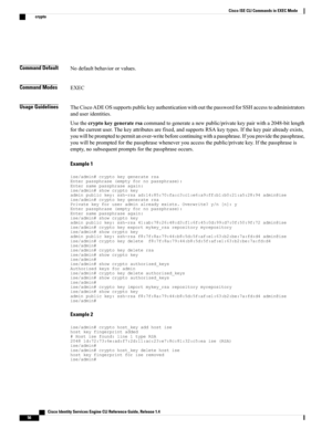 Page 64Command DefaultNodefaultbehaviororvalues.
Command ModesEXEC
Usage GuidelinesTheCiscoADEOSsupportspublickeyauthenticationwithoutthepasswordforSSHaccesstoadministrators
anduseridentities.
Usethecryptokeygeneratersacommandtogenerateanewpublic/privatekeypairwitha2048-bitlength
forthecurrentuser.Thekeyattributesarefixed,andsupportsRSAkeytypes.Ifthekeypairalreadyexists,
youwillbepromptedtopermitanover-writebeforecontinuingwithapassphrase.Ifyouprovidethepassphrase,...