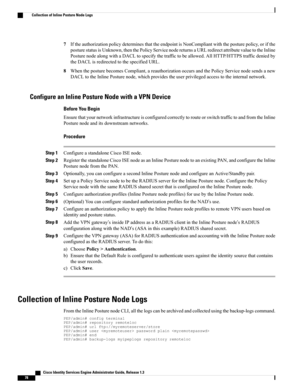 Page 1247IftheauthorizationpolicydeterminesthattheendpointisNonCompliantwiththeposturepolicy,orifthe
posturestatusisUnknown,thenthePolicyServicenodereturnsaURLredirectattributevaluetotheInline
PosturenodealongwithaDACLtospecifythetraffictobeallowed.AllHTTP/HTTPStrafficdeniedby
theDACLisredirectedtothespecifiedURL.
8WhentheposturebecomesCompliant,areauthorizationoccursandthePolicyServicenodesendsanew
DACLtotheInlinePosturenode,whichprovidestheuserprivilegedaccesstotheinternalnetwork.
Configure an Inline Posture...