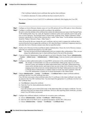 Page 138•TheCertificateAuthority(trust)certificatesthatsigntheclientcertificates
•AmethodtodetermineifaclientcertificatehasbeenrevokedbytheCA
YoucanuseaCommonAccessCard(CAC)toauthenticatecredentialswhenloggingintoCiscoISE.
Procedure
Step 1ConfigureanActiveDirectoryidentitysourceinCiscoISEandjoinallCiscoISEnodestoActiveDirectory.
Step 2Configureacertificateauthenticationprofileaccordingtotheguidelines.
BesuretoselecttheattributeinthecertificatethatcontainstheadministratorusernameinthePrincipalName...