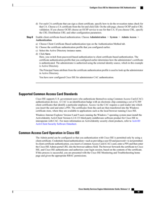 Page 139d)ForeachCAcertificatethatcansignaclientcertificate,specifyhowtodotherevocationstatuscheckfor
thatCA.ChooseaCAcertificatefromthelistandclickEdit.Ontheeditpage,chooseOCSPand/orCRL
validation.IfyouchooseOCSP,chooseanOCSPservicetouseforthatCA.IfyouchooseCRL,specify
theCRLDistributionURLandotherconfigurationparameters.
Step 8Enableclientcertificate-basedauthentication.ChooseAdministration>System>AdminAccess>
Authentication.
a)ChooseClientCertificateBasedauthenticationtypeontheAuthenticationMethodtab....