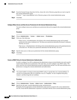 Page 162Step 5FromtheExternalGroupsdrop-downlistbox,choosetheActiveDirectorygroupthatyouwanttomapfor
thisexternaladministratorgroup.
Clickthe“+”signtomapadditionalActiveDirectorygroupstothisexternaladministratorgroup.
Step 6ClickSave.
Configure Menu Access and Data Access Permissions for the External Administrator Group
Youmustconfiguremenuaccessanddataaccesspermissionsthatcanbeassignedtotheexternaladministrator
group.
Procedure
Step 1ChooseAdministration>System>AdminAccess>Permissions.
Step...