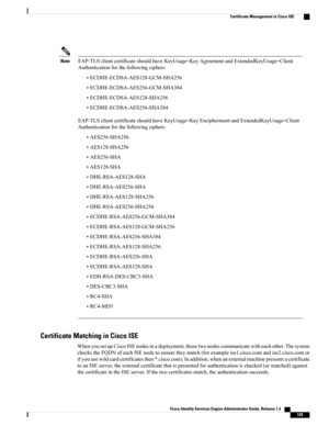 Page 175EAP-TLSclientcertificateshouldhaveKeyUsage=KeyAgreementandExtendedKeyUsage=Client
Authenticationforthefollowingciphers:
Note
•ECDHE-ECDSA-AES128-GCM-SHA256
•ECDHE-ECDSA-AES256-GCM-SHA384
•ECDHE-ECDSA-AES128-SHA256
•ECDHE-ECDSA-AES256-SHA384
EAP-TLSclientcertificateshouldhaveKeyUsage=KeyEnciphermentandExtendedKeyUsage=Client
Authenticationforthefollowingciphers:
•AES256-SHA256
•AES128-SHA256
•AES256-SHA
•AES128-SHA
•DHE-RSA-AES128-SHA
•DHE-RSA-AES256-SHA
•DHE-RSA-AES128-SHA256
•DHE-RSA-AES256-SHA256...