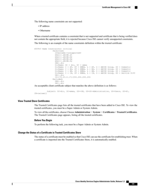 Page 187Thefollowingnameconstraintsarenotsupported:
•IPaddress
•Othername
Whenatrustedcertificatecontainsaconstraintthatisnotsupportedandcertificatethatisbeingverifieddoes
notcontaintheappropriatefield,itisrejectedbecauseCiscoISEcannotverifyunsupportedconstraints.
Thefollowingisanexampleofthenameconstraintsdefinitionwithinthetrustedcertificate:...