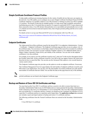 Page 200Simple Certificate Enrollment Protocol Profiles
Tohelpenablecertificateprovisioningfunctionsforthevarietyofmobiledevicesthatuserscanregisteron
thenetwork,CiscoISEenablesyoutoconfigureoneormoreSimpleCertificateEnrollmentProtocol(SCEP)
CertificateAuthority(CA)profiles(calledasCiscoISEExternalCASettings)topointCiscoISEtomultiple
CAlocations.Thebenefitofallowingformultipleprofilesistohelpensurehighavailabilityandperform...