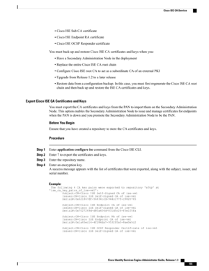 Page 201•CiscoISESubCAcertificate
•CiscoISEEndpointRAcertificate
•CiscoISEOCSPRespondercertificate
YoumustbackupandrestoreCiscoISECAcertificatesandkeyswhenyou:
•HaveaSecondaryAdministrationNodeinthedeployment
•ReplacetheentireCiscoISECArootchain
•ConfigureCiscoISErootCAtoactasasubordinateCAofanexternalPKI
•UpgradefromRelease1.2toalaterrelease
•Restoredatafromaconfigurationbackup.Inthiscase,youmustfirstregeneratetheCiscoISECAroot
chainandthenbackupandrestoretheISECAcertificatesandkeys.
Export Cisco ISE CA...