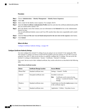 Page 206Procedure
Step 1ChooseAdministration>IdentityManagement>IdentitySourceSequences.
Step 2ClickAdd.
Step 3Enteranamefortheidentitysourcesequence.Forexample,Dot1X.
Step 4ChecktheSelectCertificateAuthenticationProfilecheckboxandselectthecertificateauthenticationprofile
thatyoucreatedearlier,namelyCAP.
Step 5MovetheidentitysourcethatcontainsyouruserinformationtotheSelectedlistboxintheAuthentication
SearchListarea.
YoucanaddadditionalidentitysourcesandCiscoISEsearchesthesedatastoressequentiallyuntilamatch...