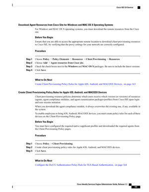 Page 209Download Agent Resources from Cisco Site for Windows and MAC OS X Operating Systems
ForWindowsandMACOSXoperatingsystems,youmustdownloadtheremoteresourcesfromtheCisco
site.
Before You Begin
Ensurethatyouareabletoaccesstheappropriateremotelocationtodownloadclientprovisioningresources
toCiscoISE,byverifyingthattheproxysettingsforyournetworkarecorrectlyconfigured.
Procedure
Step 1ChoosePolicy>PolicyElements>Resources>ClientProvisioning>Resources.
Step 2ChooseAdd>AgentresourcesfromCiscosite.
Step...