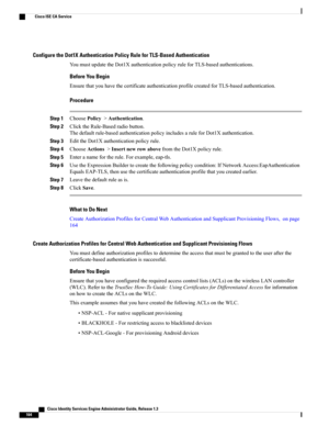 Page 210Configure the Dot1X Authentication Policy Rule for TLS-Based Authentication
YoumustupdatetheDot1XauthenticationpolicyruleforTLS-basedauthentications.
Before You Begin
EnsurethatyouhavethecertificateauthenticationprofilecreatedforTLS-basedauthentication.
Procedure
Step 1ChoosePolicy>Authentication.
Step 2ClicktheRule-Basedradiobutton.
Thedefaultrule-basedauthenticationpolicyincludesaruleforDot1Xauthentication.
Step 3EdittheDot1Xauthenticationpolicyrule.
Step...