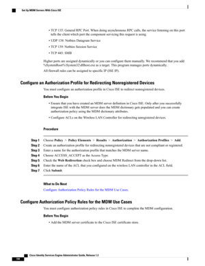 Page 240•TCP135:GeneralRPCPort.WhendoingasynchronousRPCcalls,theservicelisteningonthisport
tellstheclientwhichportthecomponentservicingthisrequestisusing.
•UDP138:NetbiosDatagramService
•TCP139:NetbiosSessionService
•TCP445:SMB
Higherportsareassigneddynamicallyoryoucanconfigurethemmanually.Werecommendthatyouadd
%SystemRoot%\System32\dllhost.exeasatarget.Thisprogrammanagesportsdynamically.
AllfirewallrulescanbeassignedtospecificIP(ISEIP).
Configure an Authorization Profile for Redirecting Nonregistered Devices...