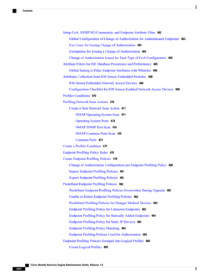 Page 26SetupCoA,SNMPROCommunity,andEndpointAttributeFilter462
GlobalConfigurationofChangeofAuthorizationforAuthenticatedEndpoints463
UseCasesforIssuingChangeofAuthorization463
ExemptionsforIssuingaChangeofAuthorization464
ChangeofAuthorizationIssuedforEachTypeofCoAConfiguration465
AttributeFiltersforISEDatabasePersistenceandPerformance465
GlobalSettingtoFilterEndpointAttributeswithWhitelist466
AttributesCollectionfromIOSSensorEmbeddedSwitches468
IOSSensorEmbeddedNetworkAccessDevices468...