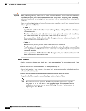Page 262Whenperformingabackupandrestore,therestoreoverwritesthelistoftrustedcertificatesonthetarget
systemwiththelistofcertificatesfromthesourcesystem.Itiscriticallyimportanttonotethatbackup
andrestorefunctionsdonotincludeprivatekeysassociatedwiththeInternalCertificateAuthority(CA)
certificates.
Ifyouareperformingabackupandrestorefromonesystemtoanother,youwillhavetochoosefromone
oftheseoptionstoavoiderrors:
Important
•Option1:
ExporttheCAcertificatesfromthesourcenodethroughtheCLIandimportthemintothetarget...