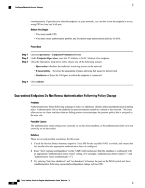 Page 278simultaneously.Ifyoudiscoverahostileendpointonyournetwork,youcanshutdowntheendpoint’saccess,
usingEPStoclosetheNASport.
Before You Begin
•YoumustenableEPS.
•YoumustcreateauthorizationprofilesandExceptiontypeauthorizationpoliciesforEPS.
Procedure
Step 1ChooseOperations>EndpointProtectionService.
Step 2UnderEndpointOperation,entertheIPAddressorMACAddressofanendpoint.
Step 3ClicktheOperationsdrop-downlisttochooseoneofthefollowingactions:
•Quarantine—Isolatestheendpoint,restrictingaccessonthenetwork...