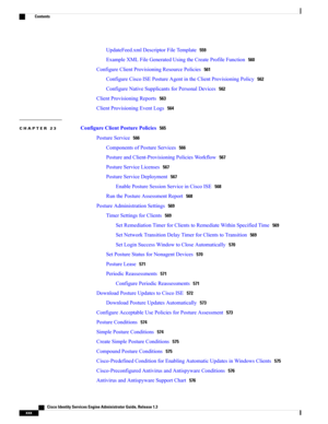 Page 30UpdateFeed.xmlDescriptorFileTemplate559
ExampleXMLFileGeneratedUsingtheCreateProfileFunction560
ConfigureClientProvisioningResourcePolicies561
ConfigureCiscoISEPostureAgentintheClientProvisioningPolicy562
ConfigureNativeSupplicantsforPersonalDevices562
ClientProvisioningReports563
ClientProvisioningEventLogs564
CHAPTER 23 ConfigureClientPosturePolicies565
PostureService566
ComponentsofPostureServices566
PostureandClient-ProvisioningPoliciesWorkflow567
PostureServiceLicenses567...