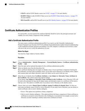 Page 294•LDAPtoaddanLDAPidentitysource(seeLDAP,onpage271formoredetails).
•RADIUSTokentoaddaRADIUSTokenserver(seeRADIUSTokenIdentitySources,onpage279
formoredetails).
•RSASecurIDtoaddanRSASecurIDserver(seeRSAIdentitySources,onpage283formoredetails).
Certificate Authentication Profiles
Foreachprofile,youmustspecifythecertificatefieldthatshouldbeusedastheprincipalusernameand
whetheryouwantabinarycomparisonofthecertificates.
Add a Certificate Authentication Profile...