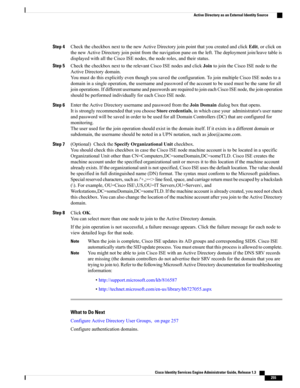 Page 301Step 4CheckthecheckboxnexttothenewActiveDirectoryjoinpointthatyoucreatedandclickEdit,orclickon
thenewActiveDirectoryjoinpointfromthenavigationpaneontheleft.Thedeploymentjoin/leavetableis
displayedwithalltheCiscoISEnodes,thenoderoles,andtheirstatus.
Step 5CheckthecheckboxnexttotherelevantCiscoISEnodesandclickJointojointheCiscoISEnodetothe
ActiveDirectorydomain.
Youmustdothisexplicitlyeventhoughyousavedtheconfiguration.TojoinmultipleCiscoISEnodestoa...
