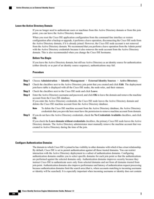 Page 302Leave the Active Directory Domain
IfyounolongerneedtoauthenticateusersormachinesfromthisActiveDirectorydomainorfromthisjoin
point,youcanleavetheActiveDirectorydomain.
WhenyouresettheCiscoISEapplicationconfigurationfromthecommand-lineinterfaceorrestore
configurationafterabackuporupgrade,itperformsaleaveoperation,disconnectingtheCiscoISEnodefrom
theActiveDirectorydomain,ifitisalreadyjoined.However,theCiscoISEnodeaccountisnotremoved...
