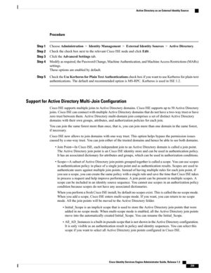 Page 305Procedure
Step 1ChooseAdministration>IdentityManagement>ExternalIdentitySources>ActiveDirectory.
Step 2CheckthecheckboxnexttotherelevantCiscoISEnodeandclickEdit.
Step 3ClicktheAdvancedSettingstab.
Step 4Modifyasrequired,thePasswordChange,MachineAuthentication,andMachineAccessRestrictions(MARs)
settings.
Theseoptionsareenabledbydefault.
Step 5ChecktheUseKerberosforPlainTextAuthenticationscheckboxifyouwanttouseKerberosforplain-text...