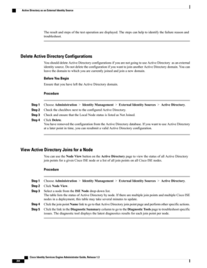 Page 310Theresultandstepsofthetestoperationaredisplayed.Thestepscanhelptoidentifythefailurereasonand
troubleshoot.
Delete Active Directory Configurations
YoushoulddeleteActiveDirectoryconfigurationsifyouarenotgoingtouseActiveDirectoryasanexternal
identitysource.DonotdeletetheconfigurationifyouwanttojoinanotherActiveDirectorydomain.Youcan
leavethedomaintowhichyouarecurrentlyjoinedandjoinanewdomain.
Before You Begin
EnsurethatyouhavelefttheActiveDirectorydomain.
Procedure
Step...