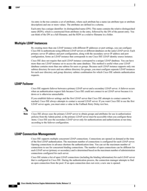 Page 318Anentryinthetreecontainsasetofattributes,whereeachattributehasaname(anattributetypeorattribute
description)andoneormorevalues.Theattributesaredefinedinaschema.
Eachentryhasauniqueidentifier:itsdistinguishedname(DN).Thisnamecontainstherelativedistinguished
name(RDN),whichisconstructedfromattributesintheentry,followedbytheDNoftheparententry.You
canthinkoftheDNasafullfilename,andtheRDNasarelativefilenameinafolder.
Multiple LDAP Instances...