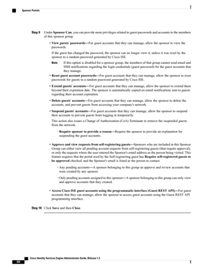 Page 366Step 9UnderSponsorCan,youcanprovidemoreprivilegesrelatedtoguestpasswordsandaccountstothemembers
ofthissponsorgroup.
•Viewguests’passwords—Forguestaccountsthattheycanmanage,allowthesponsortoviewthe
passwords.
Iftheguesthaschangedthepassword,thesponsorcannolongerviewit;unlessitwasresetbythe
sponsortoarandompasswordgeneratedbyCiscoISE.
Ifthisoptionisdisabledforasponsorgroup,themembersofthatgroupcannotsendemailand
SMSnotificationsregardingthelogincredentials(guestpassword)fortheguestaccountsthat
theymanage....