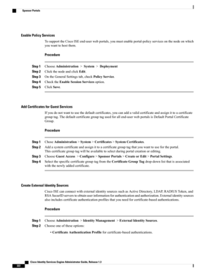 Page 368Enable Policy Services
TosupporttheCiscoISEend-userwebportals,youmustenableportal-policyservicesonthenodeonwhich
youwanttohostthem.
Procedure
Step 1ChooseAdministration>System>Deployment
Step 2ClickthenodeandclickEdit.
Step 3OntheGeneralSettingstab,checkPolicyService.
Step 4ChecktheEnableSessionServicesoption.
Step 5ClickSave.
Add Certificates for Guest Services
Ifyoudonotwanttousethedefaultcertificates,youcanaddavalidcertificateandassignittoacertificate...